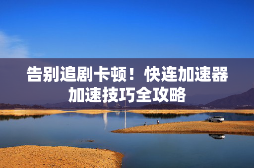 告别追剧卡顿！快连加速器加速技巧全攻略