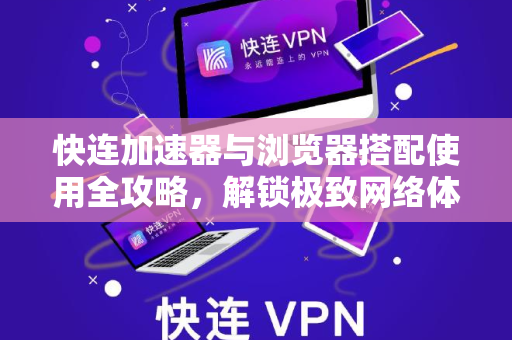 快连加速器与浏览器搭配使用全攻略，解锁极致网络体验