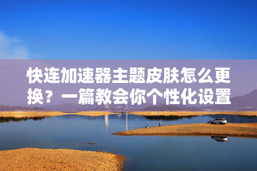 快连加速器主题皮肤怎么更换？一篇教会你个性化设置技巧