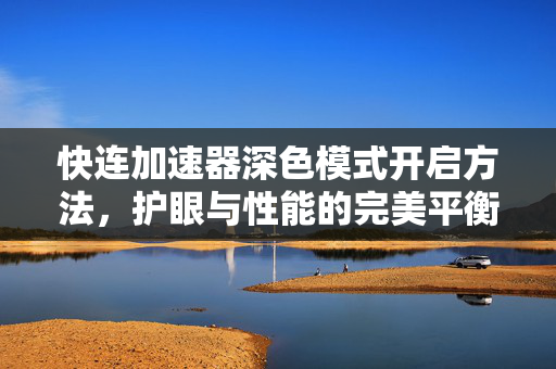 快连加速器深色模式开启方法，护眼与性能的完美平衡