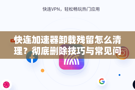 快连加速器卸载残留怎么清理？彻底删除技巧与常见问题解答