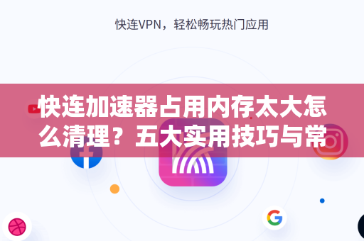 快连加速器占用内存太大怎么清理？五大实用技巧与常见问题解答