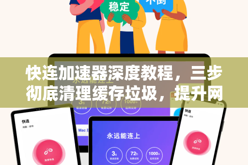快连加速器深度教程，三步彻底清理缓存垃圾，提升网络加速效果