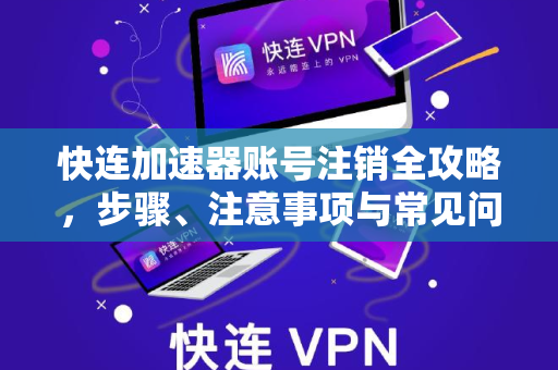 快连加速器账号注销全攻略，步骤、注意事项与常见问题解答