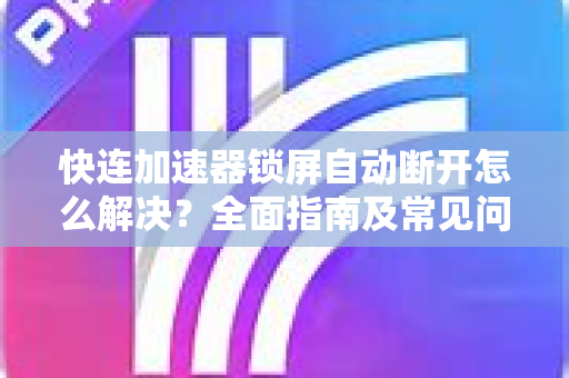 快连加速器锁屏自动断开怎么解决？全面指南及常见问答