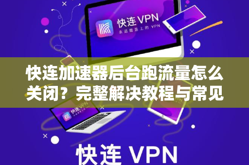快连加速器后台跑流量怎么关闭？完整解决教程与常见问答