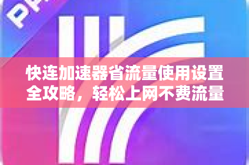 快连加速器省流量使用设置全攻略，轻松上网不费流量
