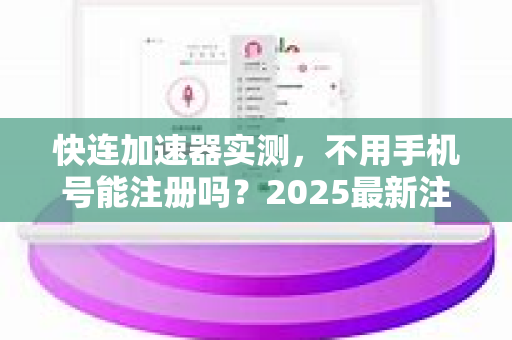 快连加速器实测，不用手机号能注册吗？2025最新注册指南