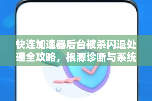 快连加速器后台被杀闪退处理全攻略，根源诊断与系统级解决方案