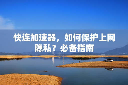 快连加速器，如何保护上网隐私？必备指南