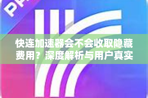 快连加速器会不会收取隐藏费用？深度解析与用户真实体验