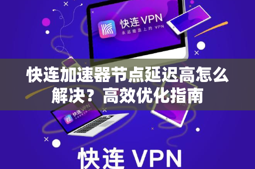 快连加速器节点延迟高怎么解决？高效优化指南