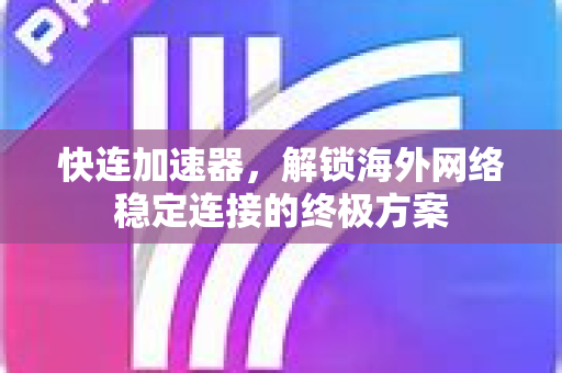 快连加速器，解锁海外网络稳定连接的终极方案