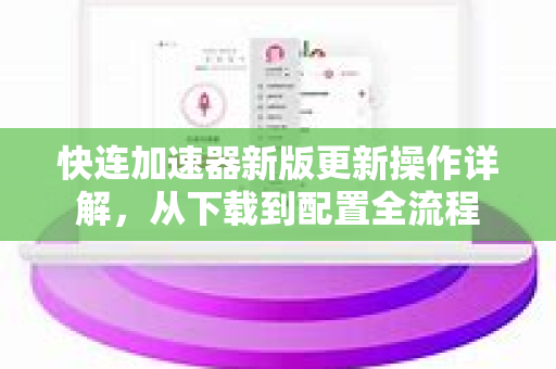 快连加速器新版更新操作详解，从下载到配置全流程