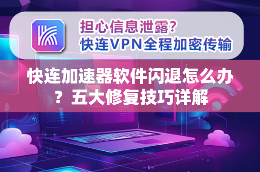 快连加速器软件闪退怎么办？五大修复技巧详解