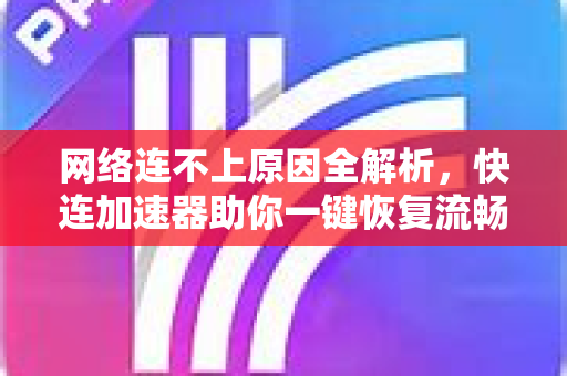 网络连不上原因全解析，快连加速器助你一键恢复流畅上网