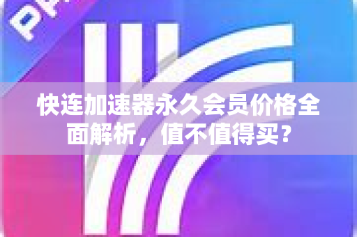快连加速器永久会员价格全面解析，值不值得买？