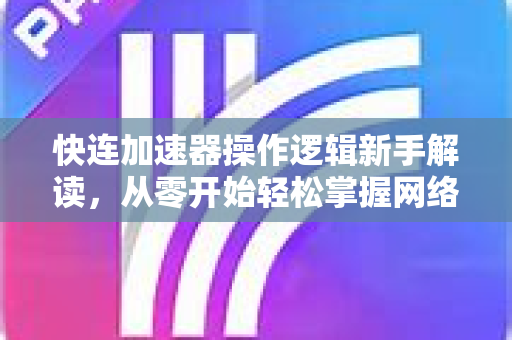 快连加速器操作逻辑新手解读，从零开始轻松掌握网络加速