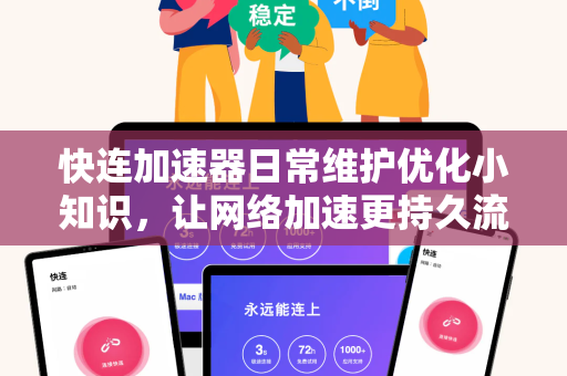 快连加速器日常维护优化小知识，让网络加速更持久流畅