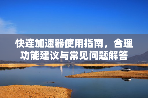 快连加速器使用指南，合理功能建议与常见问题解答
