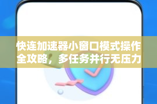快连加速器小窗口模式操作全攻略，多任务并行无压力