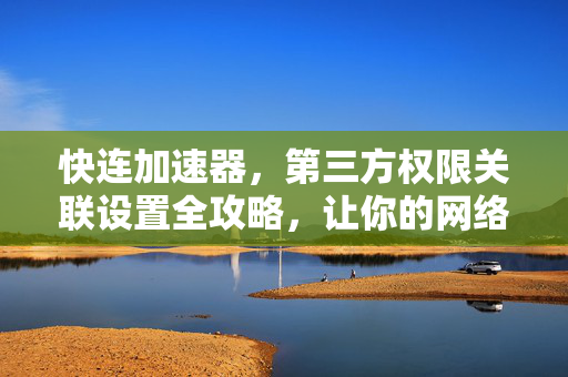 快连加速器，第三方权限关联设置全攻略，让你的网络加速更安全高效