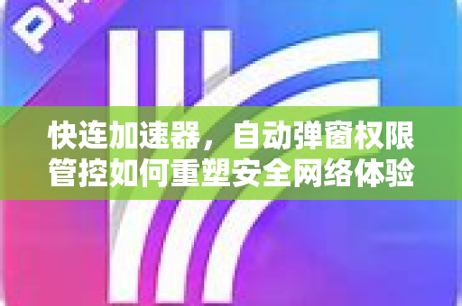 快连加速器，自动弹窗权限管控如何重塑安全网络体验？