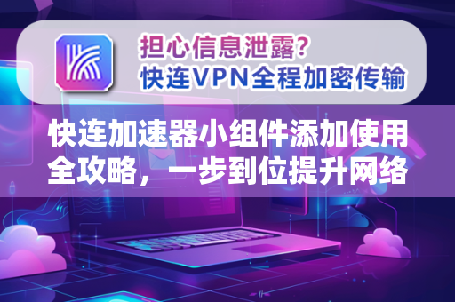 快连加速器小组件添加使用全攻略，一步到位提升网络体验